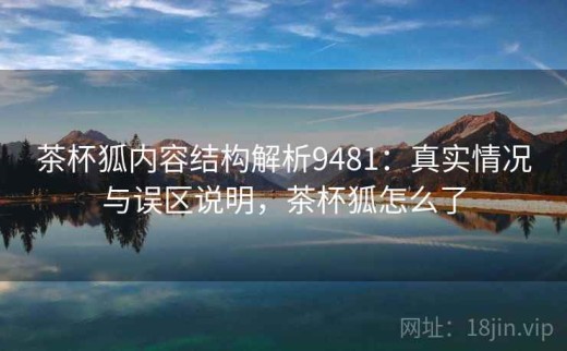 茶杯狐内容结构解析9481：真实情况与误区说明，茶杯狐怎么了