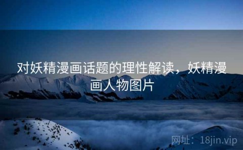 对妖精漫画话题的理性解读，妖精漫画人物图片