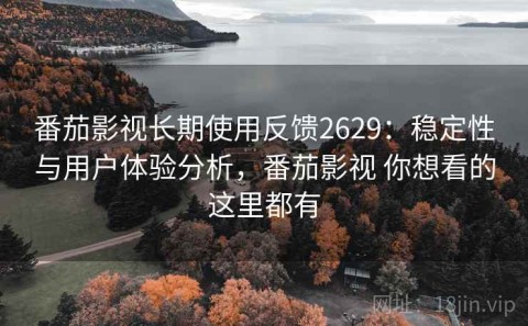 番茄影视长期使用反馈2629：稳定性与用户体验分析，番茄影视 你想看的这里都有