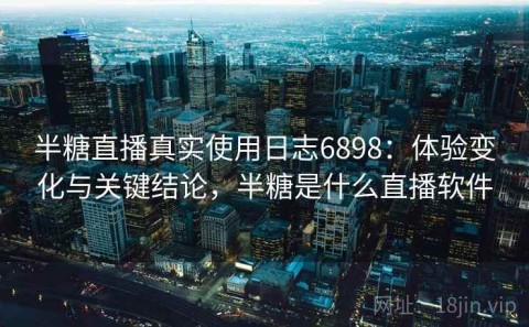 半糖直播真实使用日志6898：体验变化与关键结论，半糖是什么直播软件