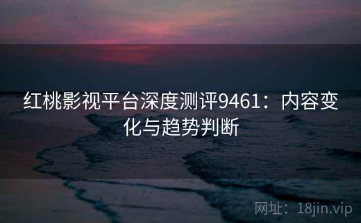 红桃影视平台深度测评9461：内容变化与趋势判断