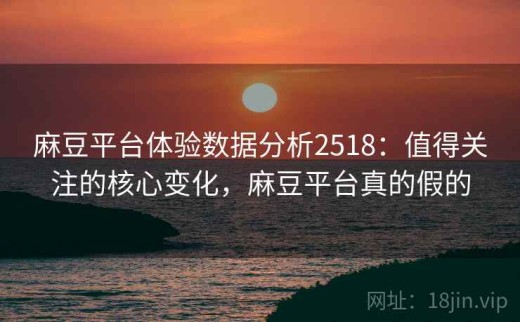 麻豆平台体验数据分析2518：值得关注的核心变化，麻豆平台真的假的