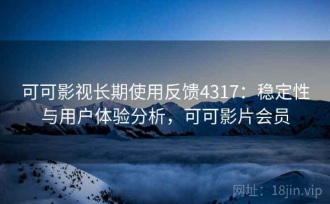 可可影视长期使用反馈4317：稳定性与用户体验分析，可可影片会员