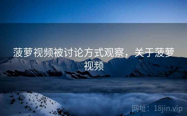 菠萝视频被讨论方式观察，关于菠萝视频