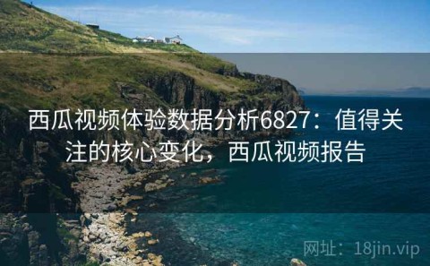 西瓜视频体验数据分析6827：值得关注的核心变化，西瓜视频报告