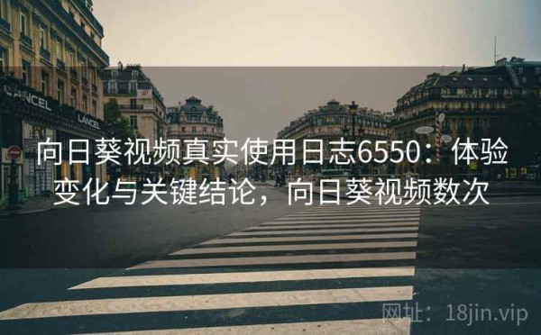 向日葵视频真实使用日志6550：体验变化与关键结论，向日葵视频数次