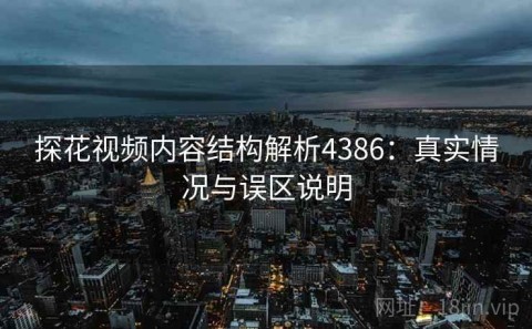 探花视频内容结构解析4386：真实情况与误区说明
