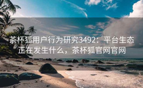 茶杯狐用户行为研究3492：平台生态正在发生什么，茶杯狐官网官网