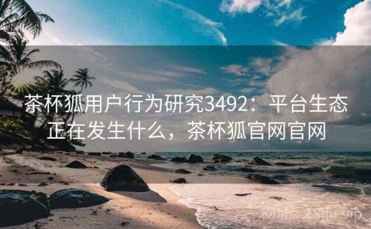茶杯狐用户行为研究3492：平台生态正在发生什么，茶杯狐官网官网
