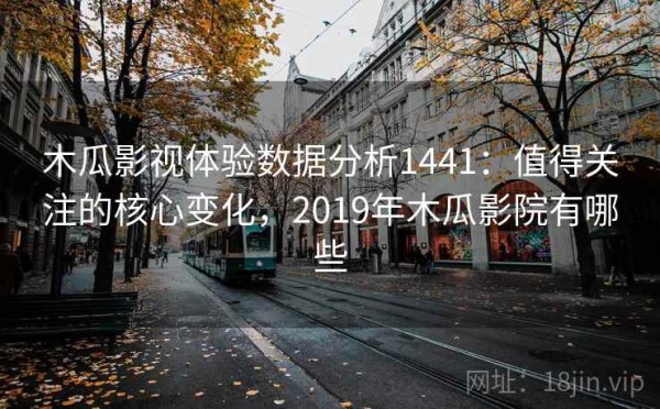 木瓜影视体验数据分析1441：值得关注的核心变化，2019年木瓜影院有哪些