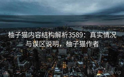 柚子猫内容结构解析3589：真实情况与误区说明，柚子猫作者