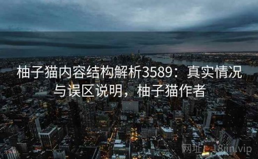 柚子猫内容结构解析3589：真实情况与误区说明，柚子猫作者