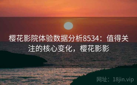 樱花影院体验数据分析8534：值得关注的核心变化，樱花影影