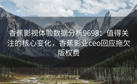 香蕉影视体验数据分析9698：值得关注的核心变化，香蕉影业ceo回应拖欠版权费