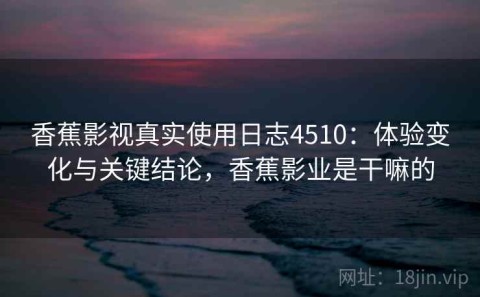 香蕉影视真实使用日志4510：体验变化与关键结论，香蕉影业是干嘛的