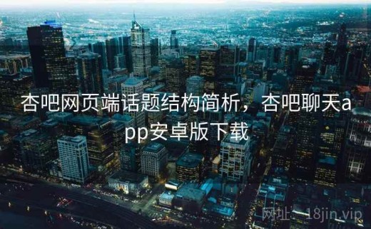杏吧网页端话题结构简析，杏吧聊天app安卓版下载