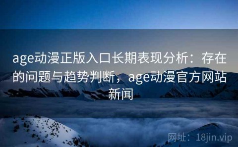 age动漫正版入口长期表现分析：存在的问题与趋势判断，age动漫官方网站 新闻