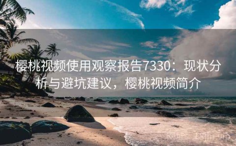 樱桃视频使用观察报告7330：现状分析与避坑建议，樱桃视频简介