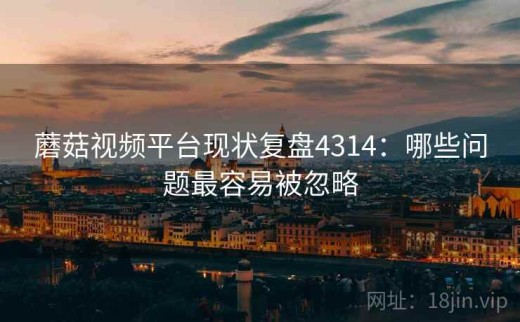 蘑菇视频平台现状复盘4314：哪些问题最容易被忽略