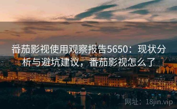 番茄影视使用观察报告5650：现状分析与避坑建议，番茄影视怎么了