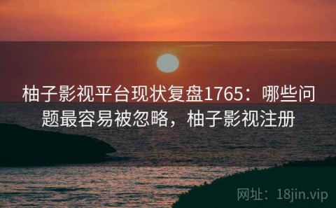 柚子影视平台现状复盘1765：哪些问题最容易被忽略，柚子影视注册