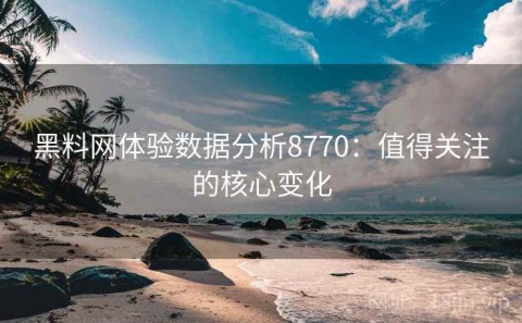 黑料网体验数据分析8770：值得关注的核心变化