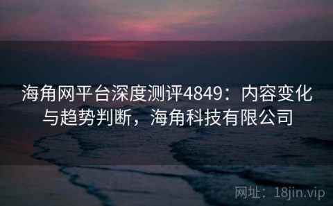 海角网平台深度测评4849：内容变化与趋势判断，海角科技有限公司