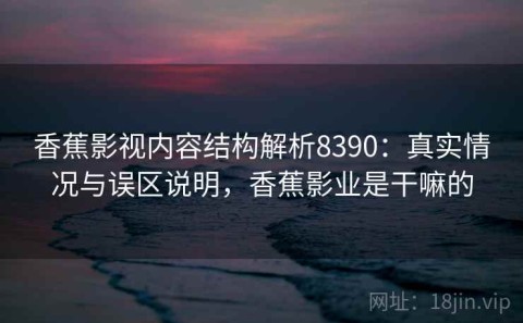 香蕉影视内容结构解析8390：真实情况与误区说明，香蕉影业是干嘛的