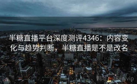半糖直播平台深度测评4346：内容变化与趋势判断，半糖直播是不是改名