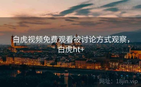 白虎视频免费观看被讨论方式观察，白虎ht+