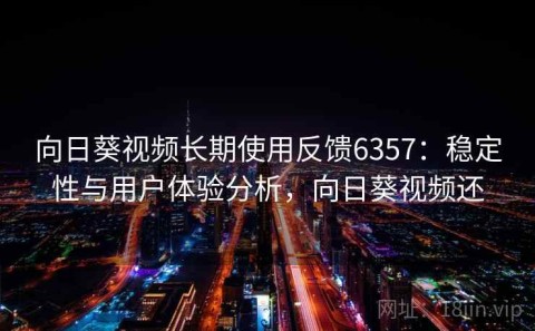 向日葵视频长期使用反馈6357：稳定性与用户体验分析，向日葵视频还