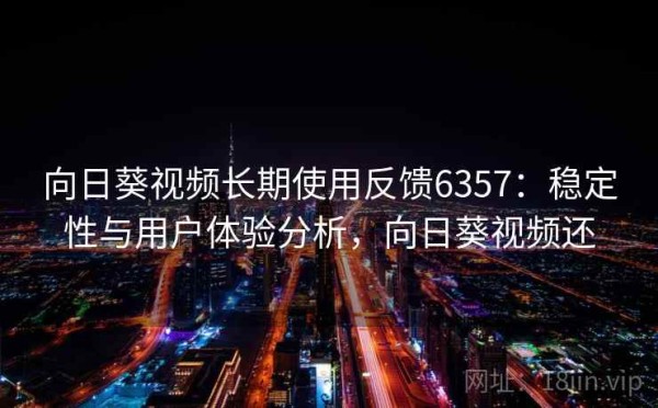 向日葵视频长期使用反馈6357：稳定性与用户体验分析，向日葵视频还