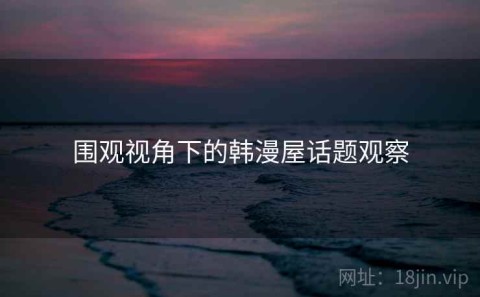 围观视角下的韩漫屋话题观察