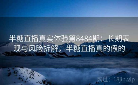 半糖直播真实体验第8484期：长期表现与风险拆解，半糖直播真的假的