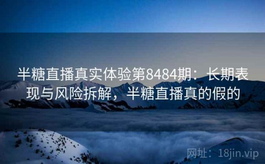 半糖直播真实体验第8484期：长期表现与风险拆解，半糖直播真的假的