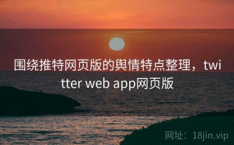 围绕推特网页版的舆情特点整理，twitter web app网页版