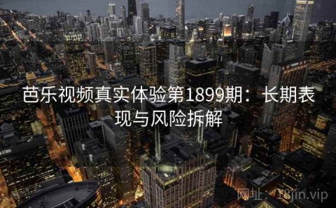芭乐视频真实体验第1899期：长期表现与风险拆解