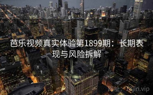 芭乐视频真实体验第1899期：长期表现与风险拆解
