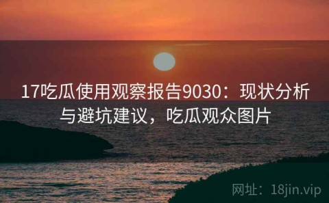 17吃瓜使用观察报告9030：现状分析与避坑建议，吃瓜观众图片