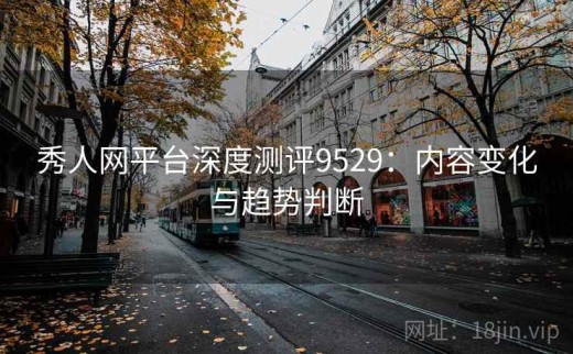 秀人网平台深度测评9529：内容变化与趋势判断