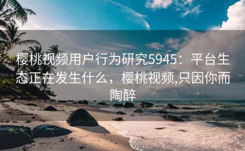 樱桃视频用户行为研究5945：平台生态正在发生什么，樱桃视频,只因你而陶醉