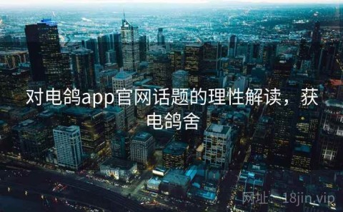 对电鸽app官网话题的理性解读，获电鸽舍