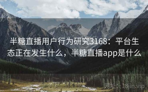 半糖直播用户行为研究3168：平台生态正在发生什么，半糖直播app是什么