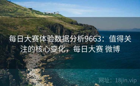 每日大赛体验数据分析9663：值得关注的核心变化，每日大赛 微博