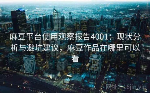麻豆平台使用观察报告4001：现状分析与避坑建议，麻豆作品在哪里可以看