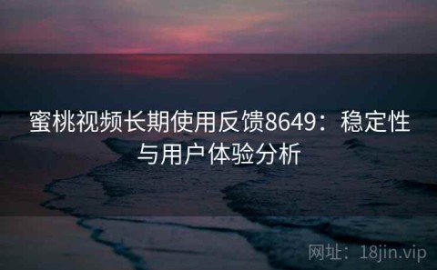 蜜桃视频长期使用反馈8649：稳定性与用户体验分析