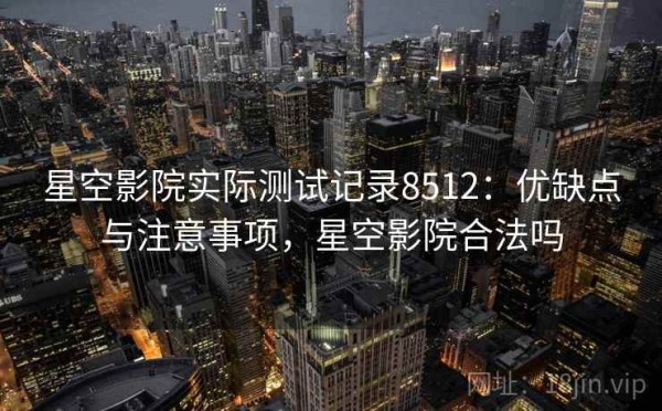 星空影院实际测试记录8512：优缺点与注意事项，星空影院合法吗