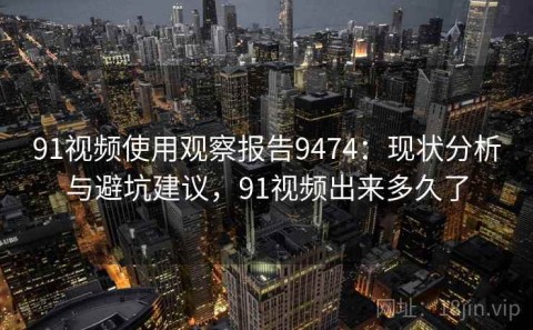 91视频使用观察报告9474：现状分析与避坑建议，91视频出来多久了