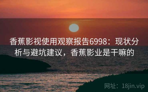 香蕉影视使用观察报告6998：现状分析与避坑建议，香蕉影业是干嘛的