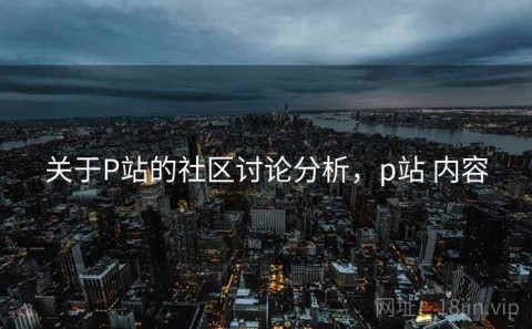 关于P站的社区讨论分析，p站 内容